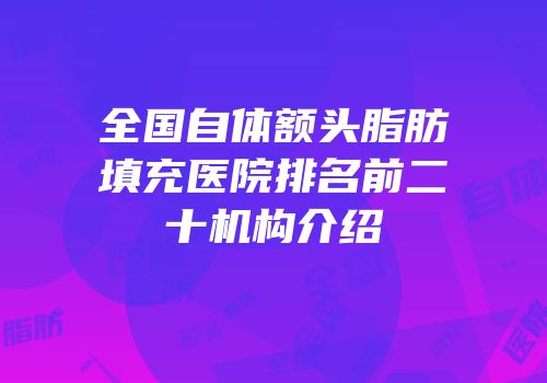 全国自体额头脂肪填充医院排名前二十机构介绍