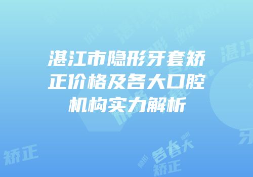 湛江市隐形牙套矫正价格及各大口腔机构实力解析