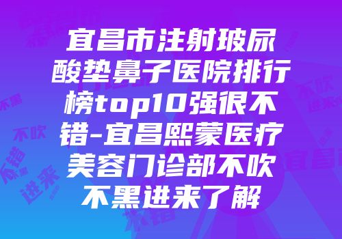 宜昌市注射玻尿酸垫鼻子医院排行榜top10强很不错-宜昌熙蒙医疗美容门诊部不吹不黑进来了解