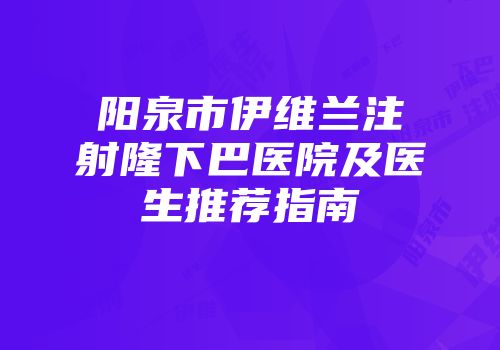 阳泉市伊维兰注射隆下巴医院及医生推荐指南