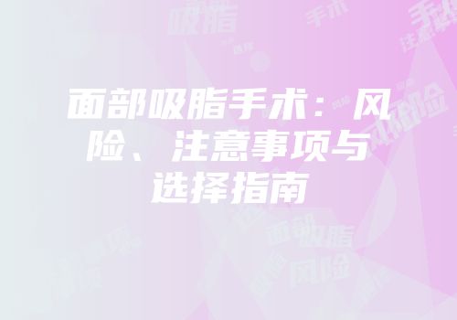 面部吸脂手术：风险、注意事项与选择指南