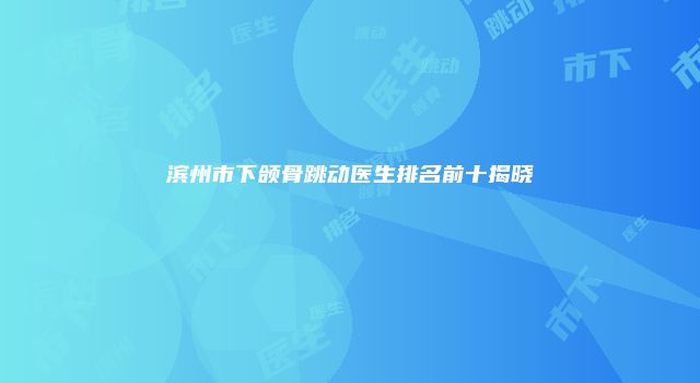 滨州市下颌骨跳动医生排名前十揭晓