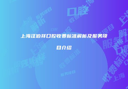 上海汪伯祥口腔收费标准解析及服务项目介绍