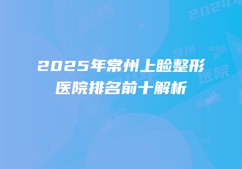 2025年常州上睑整形医院排名前十解析