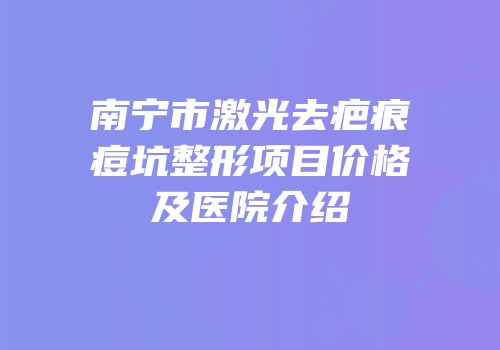 南宁市激光去疤痕痘坑整形项目价格及医院介绍