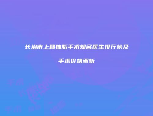 长治市上臂抽脂手术知名医生排行榜及手术价格解析