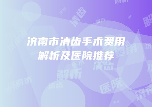济南市清齿手术费用解析及医院推荐