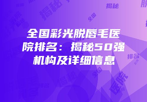 全国彩光脱唇毛医院排名：揭秘50强机构及详细信息