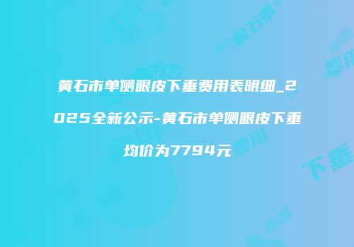 黄石市单侧眼皮下垂费用表明细_2025全新公示-黄石市单侧眼皮下垂均价为7794元