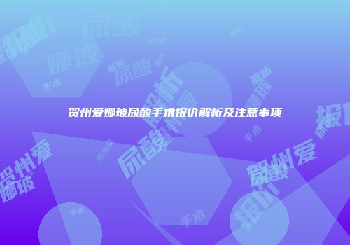 贺州爱娜玻尿酸手术报价解析及注意事项