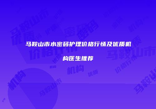 马鞍山市水密码护理价格行情及优质机构医生推荐
