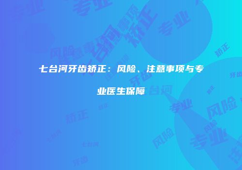 七台河牙齿矫正：风险、注意事项与专业医生保障