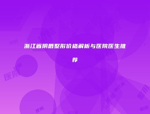 浙江省阴唇整形价格解析与医院医生推荐