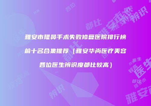 雅安市隆鼻手术失败修复医院排行榜前十名合集推荐（雅安华尚医疗美容各位医生辨识度都比较高）