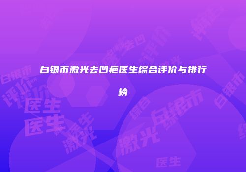 白银市激光去凹疤医生综合评价与排行榜