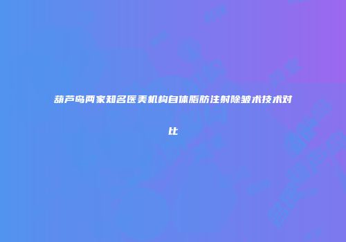 葫芦岛两家知名医美机构自体脂肪注射除皱术技术对比