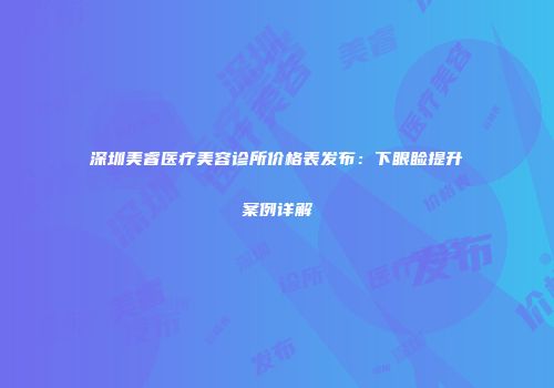 深圳美睿医疗美容诊所价格表发布：下眼睑提升案例详解