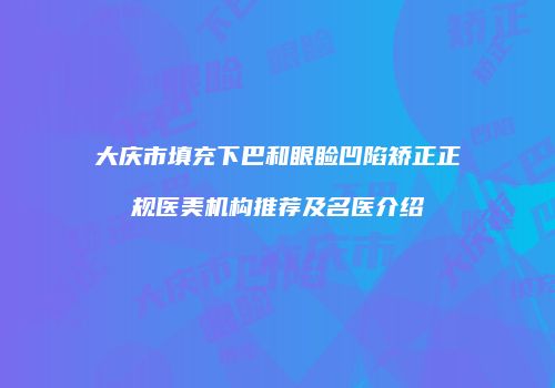 大庆市填充下巴和眼睑凹陷矫正正规医美机构推荐及名医介绍
