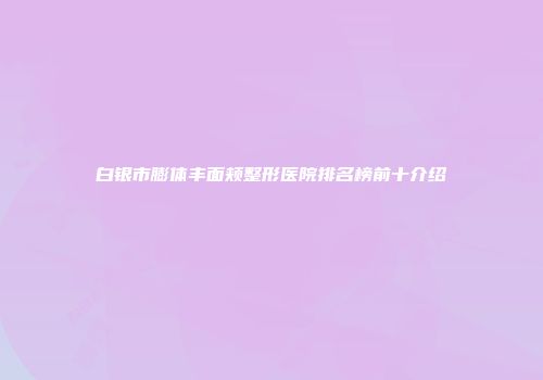 白银市膨体丰面颊整形医院排名榜前十介绍
