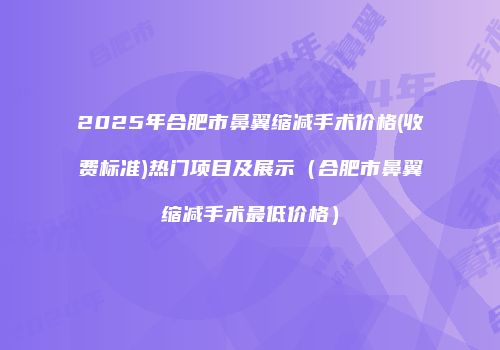 2025年合肥市鼻翼缩减手术价格(收费标准)热门项目及展示（合肥市鼻翼缩减手术最低价格）