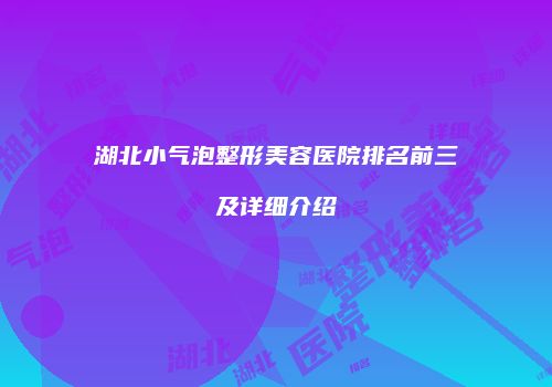 湖北小气泡整形美容医院排名前三及详细介绍