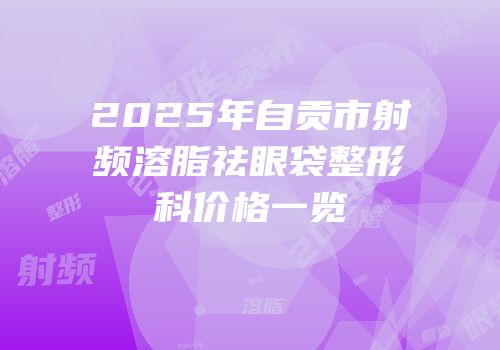 2025年自贡市射频溶脂祛眼袋整形科价格一览