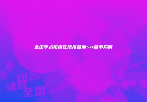 全国手术拉皮医院排名前50名单揭晓