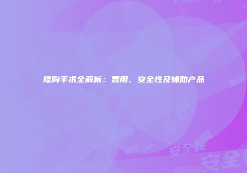 隆胸手术全解析：费用、安全性及辅助产品