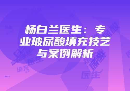 杨白兰医生：专业玻尿酸填充技艺与案例解析