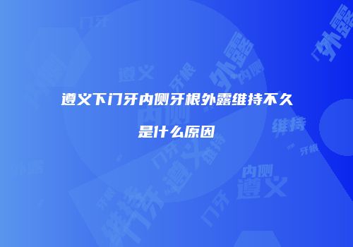 遵义下门牙内侧牙根外露维持不久是什么原因
