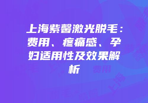 上海紫馨激光脱毛：费用、疼痛感、孕妇适用性及效果解析