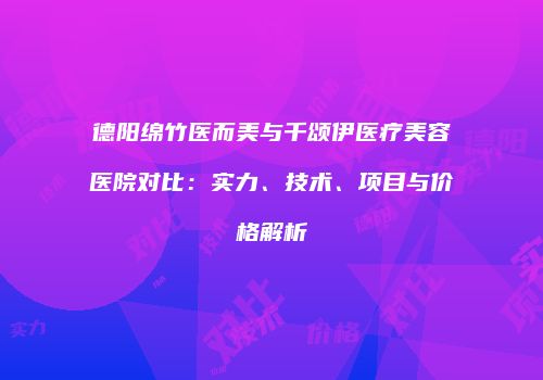 德阳绵竹医而美与千颂伊医疗美容医院对比：实力、技术、项目与价格解析