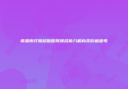 南昌市打玻尿酸医院排名前八机构及价格参考