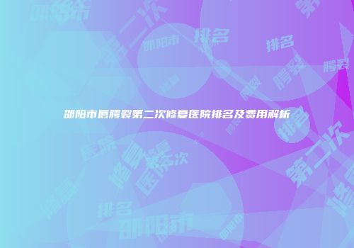 邵阳市唇腭裂第二次修复医院排名及费用解析