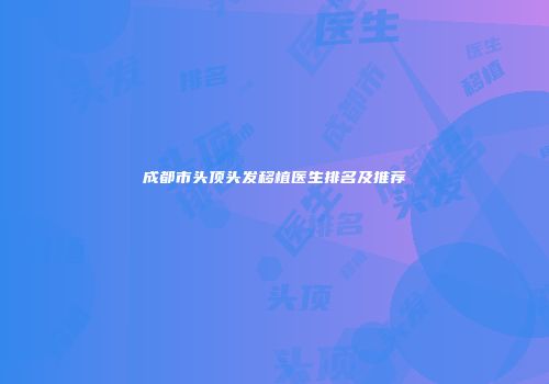 成都市头顶头发移植医生排名及推荐