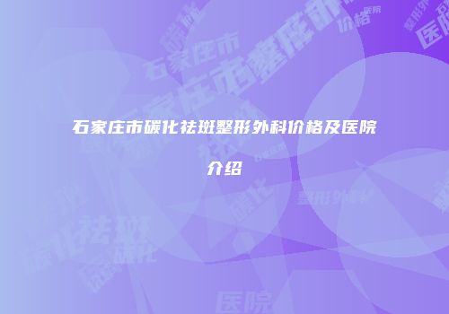 石家庄市碳化祛斑整形外科价格及医院介绍