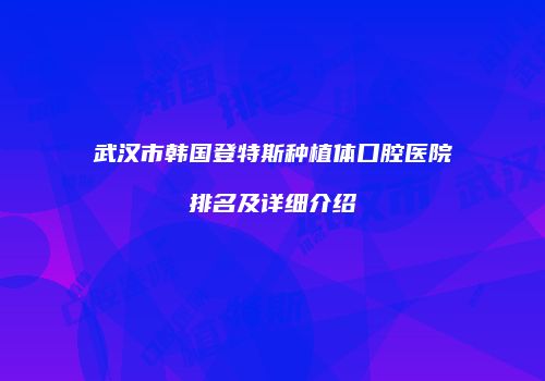 武汉市韩国登特斯种植体口腔医院排名及详细介绍