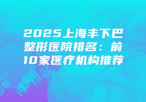 2025上海丰下巴整形医院排名：前10家医疗机构推荐