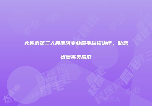大连市第三人民医院专业眉毛缺损治疗，助您恢复完美眉形