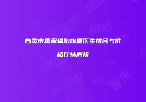 自贡市鼻翼塌陷修复医生排名与价格行情解析