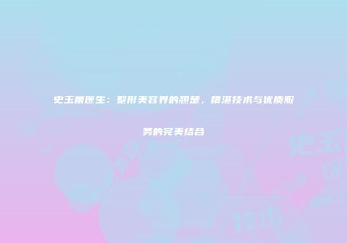 史玉蕾医生：整形美容界的翘楚，精湛技术与优质服务的完美结合