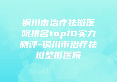 铜川市治疗祛斑医院排名top10实力测评-铜川市治疗祛斑整形医院