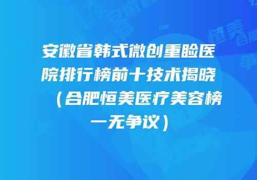 安徽省韩式微创重睑医院排行榜前十技术揭晓（合肥恒美医疗美容榜一无争议）