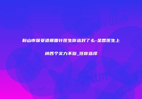 鞍山市保妥适瘦面针医生你选对了么-金香医生上榜各个实力不俗_任你选择