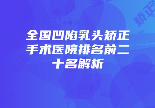 全国凹陷乳头矫正手术医院排名前二十名解析