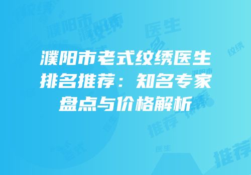 濮阳市老式纹绣医生排名推荐：知名专家盘点与价格解析