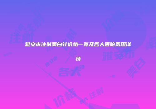 雅安市注射美白针价格一览及各大医院费用详情