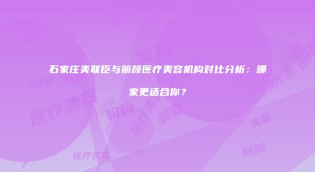石家庄美联臣与丽颜医疗美容机构对比分析：哪家更适合你？
