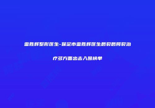 雷胜辉整形医生-保定市雷胜辉医生唇裂唇腭裂治疗多方面出击入围榜单