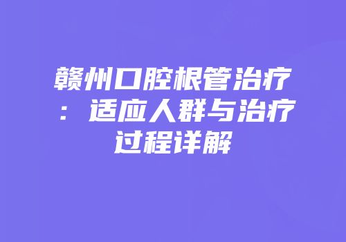 赣州口腔根管治疗：适应人群与治疗过程详解